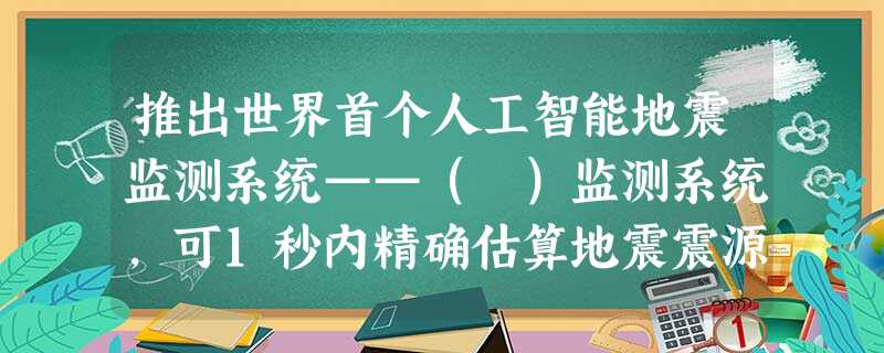 推出世界首个人工智能地震监测系统——( )监测系统,可1秒内精确估算地震震源机制参数。 推出世界首个人工智能地震监测系统——( )监测系统,可1秒内精确估算地震震源机制参数。