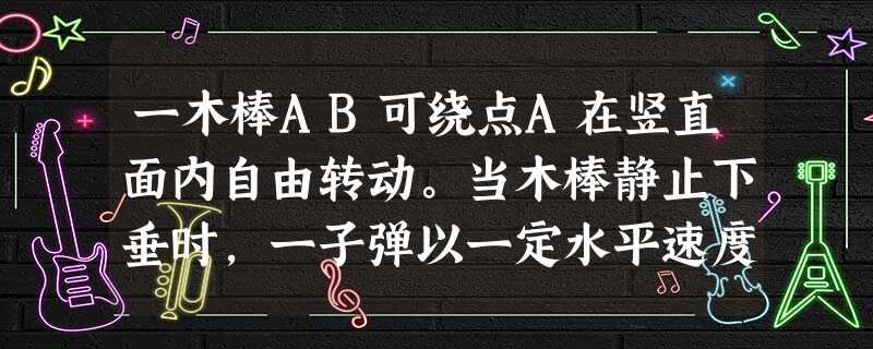 一木棒AB可绕点A在竖直面内自由转动。当木棒静止下垂时,一子弹以一定水平速度射入端点B并穿出。以木棒与子弹为一系统,此系统在子弹射入木棒过程中( )。 一木棒AB可绕点A在竖直面内自由转动。当木棒静止下垂时,一子弹以一定水平速度射入端点B并穿出。以木棒与子弹为一系统,此系统在子弹射入木棒过程中( )。