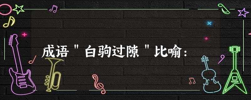 成语"白驹过隙"比喻: 成语"白驹过隙"比喻: