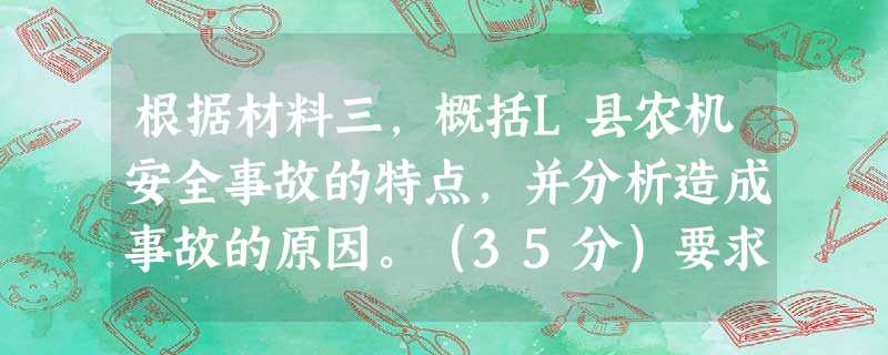 根据材料三,概括L县农机安全事故的特点,并分析造成事故的原因。(35分)要求:概括简练准确,分析全面。字数在300字以内。 根据材料三,概括L县农机安全事故的特点,并分析造成事故的原因。(35分)要求:概括简练准确,分析全面。字数在300字以内。