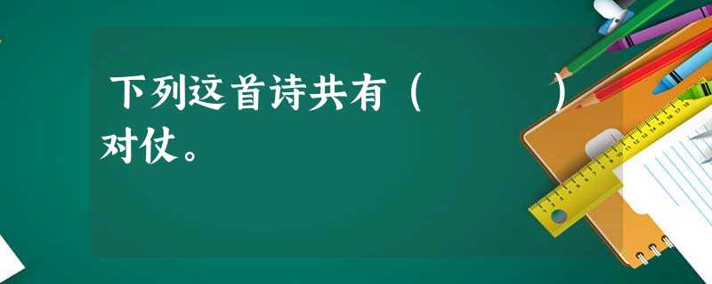 下列这首诗共有( )对仗。 下列这首诗共有( )对仗。