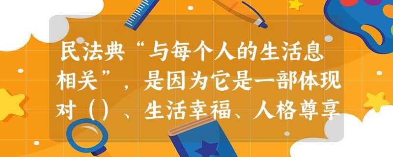 民法典“与每个人的生活息相关”,是因为它是一部体现对()、生活幸福、人格尊享等各方面权利平等保护的民法典 民法典“与每个人的生活息相关”,是因为它是一部体现对()、生活幸福、人格尊享等各方面权利平等保护的民法典