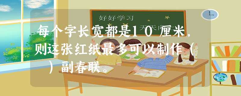 每个字长宽都是10厘米,则这张红纸最多可以制作( )副春联。 每个字长宽都是10厘米,则这张红纸最多可以制作( )副春联。