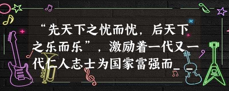 “先天下之忧而忧,后天下之乐而乐”,激励着一代又一代仁人志士为国家富强而________ “先天下之忧而忧,后天下之乐而乐”,激励着一代又一代仁人志士为国家富强而________