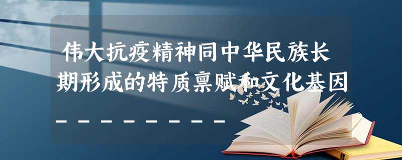 伟大抗疫精神同中华民族长期形成的特质禀赋和文化基因________ 伟大抗疫精神同中华民族长期形成的特质禀赋和文化基因________