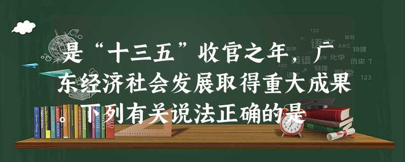 是“十三五”收官之年,广东经济社会发展取得重大成果。下列有关说法正确的是 是“十三五”收官之年,广东经济社会发展取得重大成果。下列有关说法正确的是
