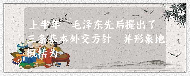 上半年 毛泽东先后提出了三条基本外交方针 并形象地概括为 上半年 毛泽东先后提出了三条基本外交方针 并形象地概括为