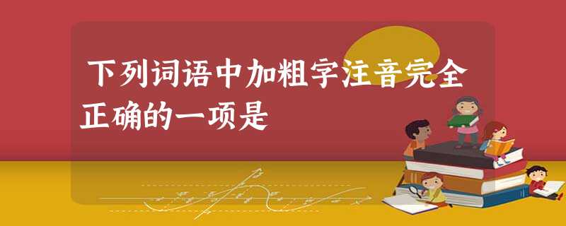 下列词语中加粗字注音完全正确的一项是 下列词语中加粗字注音完全正确的一项是