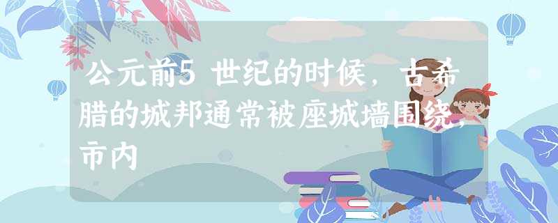 公元前5世纪的时候,古希腊的城邦通常被座城墙围绕,市内 公元前5世纪的时候,古希腊的城邦通常被座城墙围绕,市内
