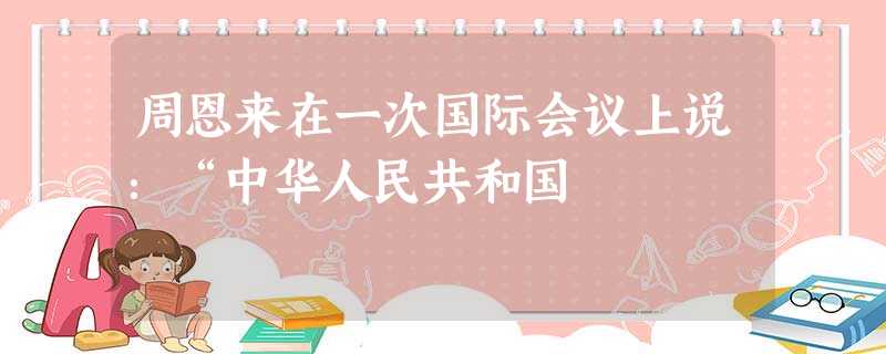 周恩来在一次国际会议上说:“中华人民共和国 周恩来在一次国际会议上说:“中华人民共和国