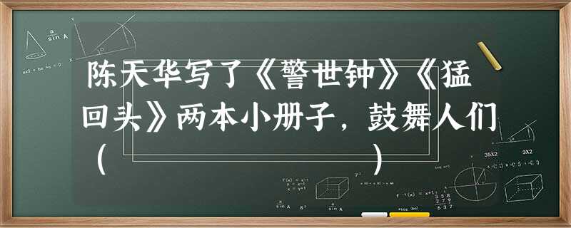 陈天华写了《警世钟》《猛回头》两本小册子,鼓舞人们( ) 陈天华写了《警世钟》《猛回头》两本小册子,鼓舞人们( )