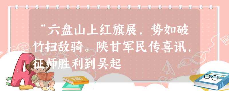 “六盘山上红旗展,势如破竹扫敌骑。陕甘军民传喜讯,征师胜利到吴起 “六盘山上红旗展,势如破竹扫敌骑。陕甘军民传喜讯,征师胜利到吴起