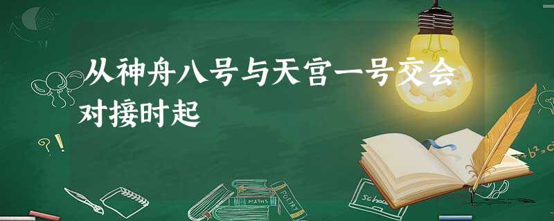 从神舟八号与天宫一号交会对接时起 从神舟八号与天宫一号交会对接时起
