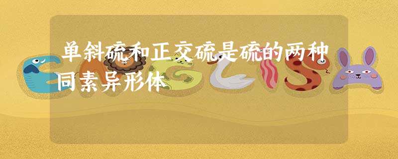 单斜硫和正交硫是硫的两种同素异形体 单斜硫和正交硫是硫的两种同素异形体