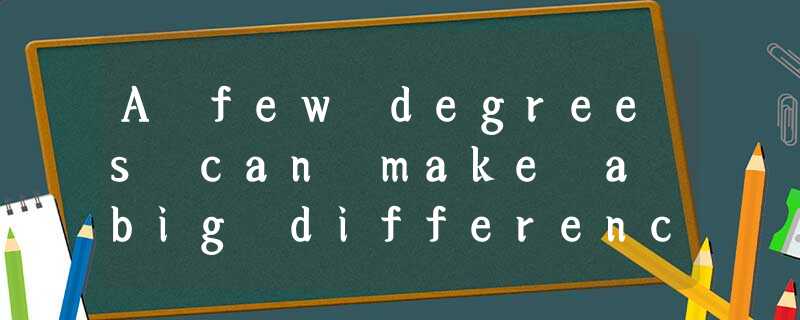A few degrees can make a big difference A few degrees can make a big difference