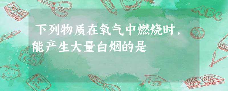 下列物质在氧气中燃烧时,能产生大量白烟的是 下列物质在氧气中燃烧时,能产生大量白烟的是