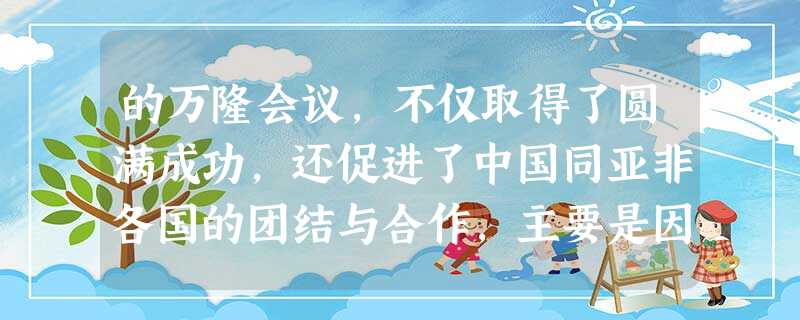 的万隆会议,不仅取得了圆满成功,还促进了中国同亚非各国的团结与合作,主要是因为周恩来提出了 的万隆会议,不仅取得了圆满成功,还促进了中国同亚非各国的团结与合作,主要是因为周恩来提出了