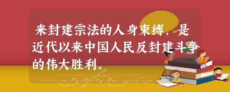 来封建宗法的人身束缚,是近代以来中国人民反封建斗争的伟大胜利。 来封建宗法的人身束缚,是近代以来中国人民反封建斗争的伟大胜利。