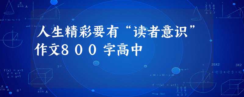 人生精彩要有“读者意识”作文800字高中 人生精彩要有“读者意识”作文800字高中