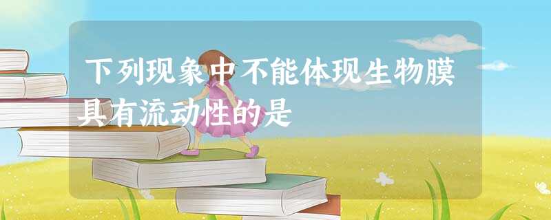 下列现象中不能体现生物膜具有流动性的是 下列现象中不能体现生物膜具有流动性的是