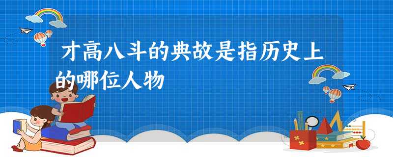 才高八斗的典故是指历史上的哪位人物 才高八斗的典故是指历史上的哪位人物