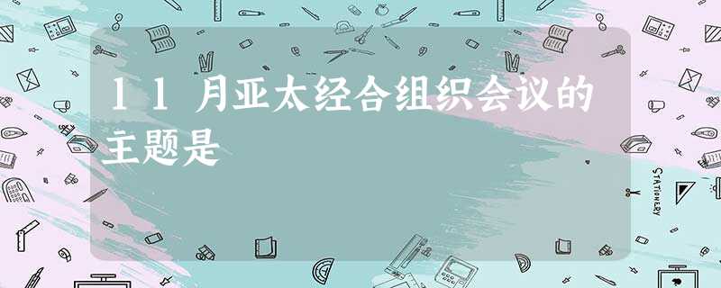 11月亚太经合组织会议的主题是 11月亚太经合组织会议的主题是
