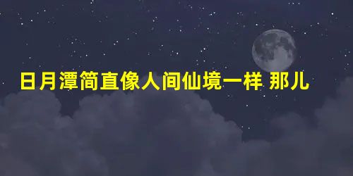日月潭简直像人间仙境一样 那儿不单环境宁静 日月潭简直像人间仙境一样 那儿不单环境宁静
