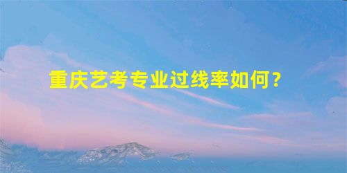 重庆艺考专业过线率如何? 重庆艺考专业过线率如何?