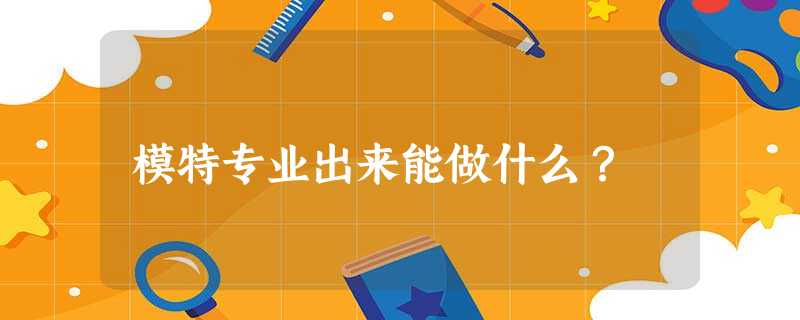 模特专业出来能做什么? 模特专业出来能做什么?