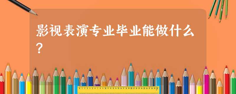 影视表演专业毕业能做什么? 影视表演专业毕业能做什么?