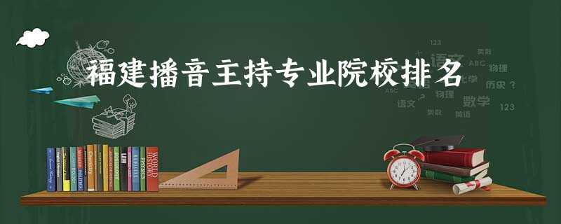 福建播音主持专业院校排名 福建播音主持专业院校排名