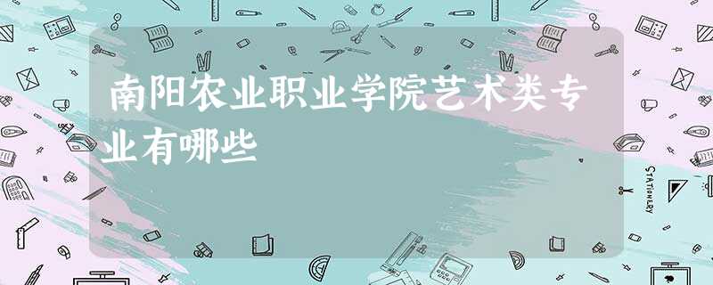 南阳农业职业学院艺术类专业有哪些 南阳农业职业学院艺术类专业有哪些