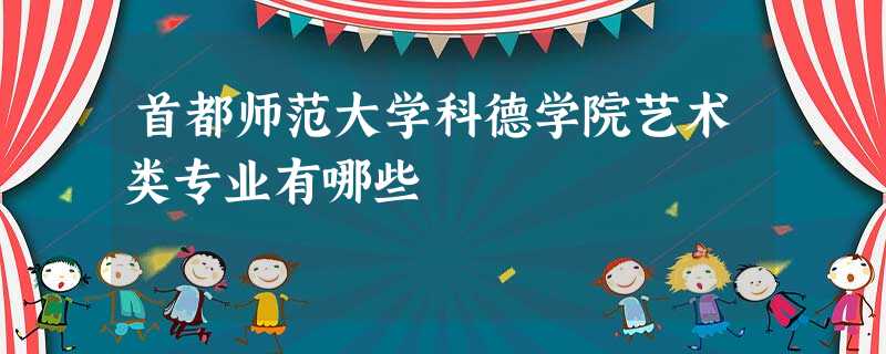 首都师范大学科德学院艺术类专业有哪些 首都师范大学科德学院艺术类专业有哪些