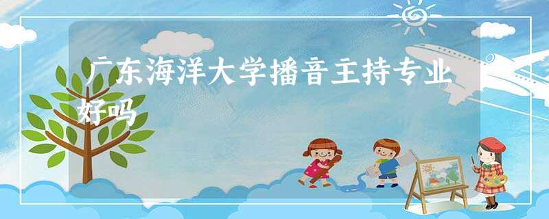 广东海洋大学播音主持专业好吗 广东海洋大学播音主持专业好吗