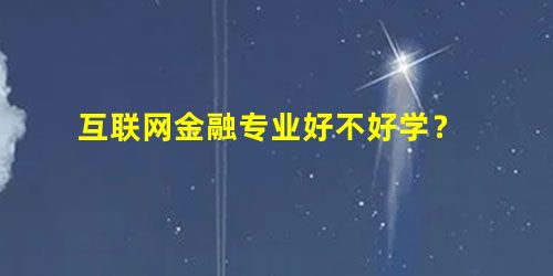 互联网金融专业好不好学? 互联网金融专业好不好学?
