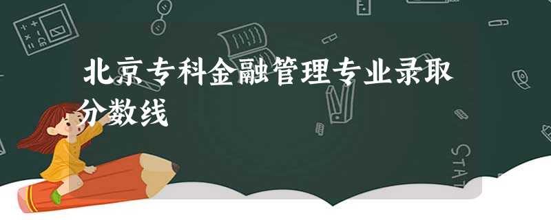 北京专科金融管理专业录取分数线 北京专科金融管理专业录取分数线