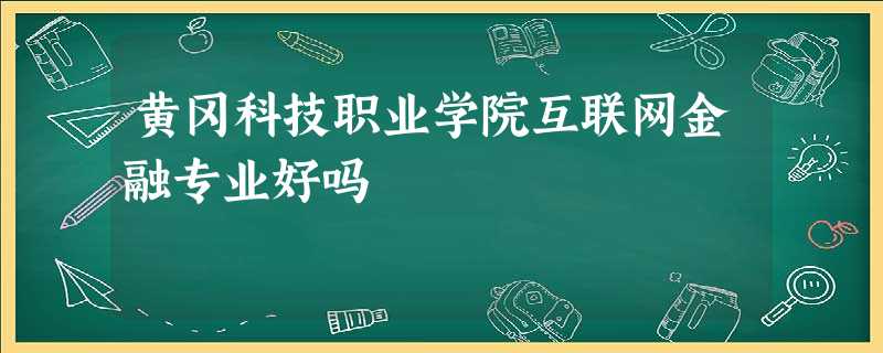黄冈科技职业学院互联网金融专业好吗 黄冈科技职业学院互联网金融专业好吗