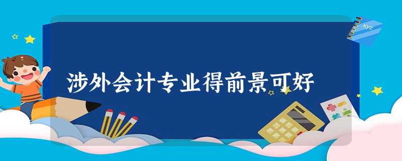 涉外会计专业得前景可好 涉外会计专业得前景可好