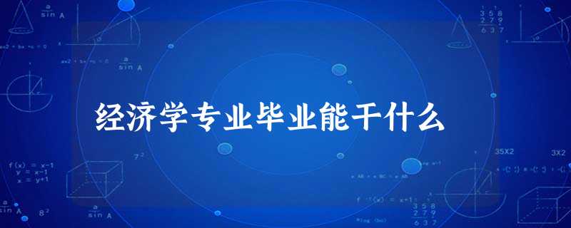 经济学专业毕业能干什么 经济学专业毕业能干什么