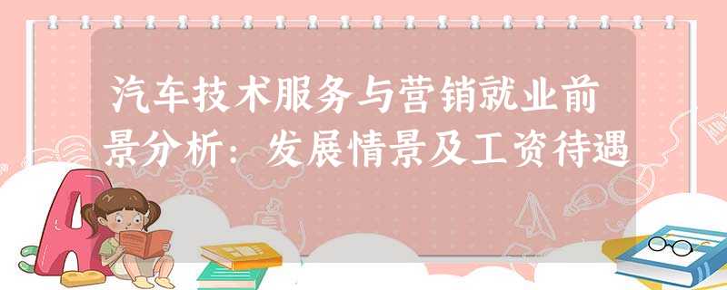 汽车技术服务与营销就业前景分析:发展情景及工资待遇 汽车技术服务与营销就业前景分析:发展情景及工资待遇