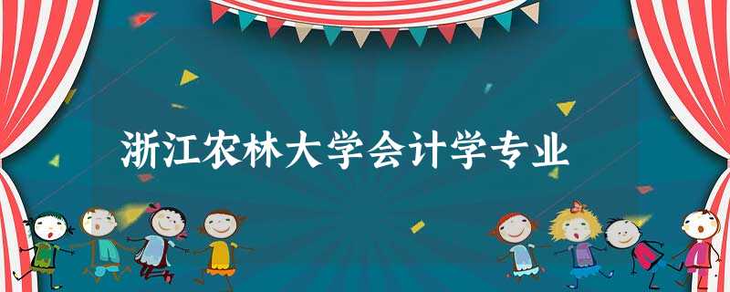 浙江农林大学会计学专业 浙江农林大学会计学专业