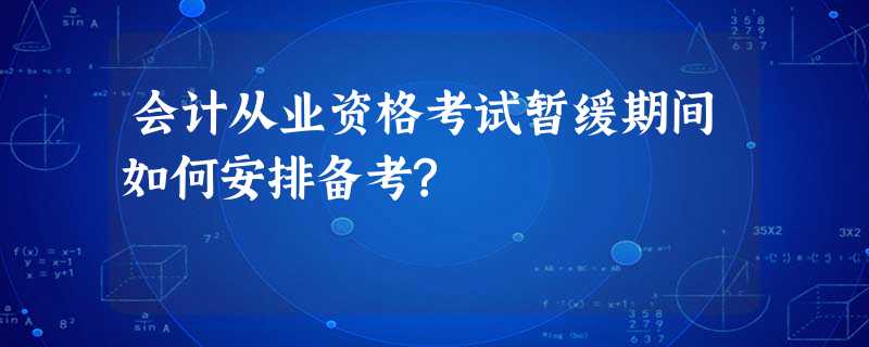 会计从业资格考试暂缓期间如何安排备考? 会计从业资格考试暂缓期间如何安排备考?