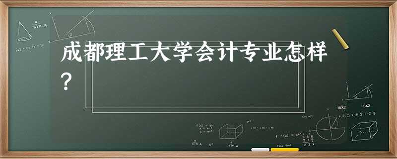 成都理工大学会计专业怎样? 成都理工大学会计专业怎样?