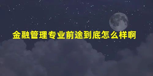 金融管理专业前途到底怎么样啊 金融管理专业前途到底怎么样啊