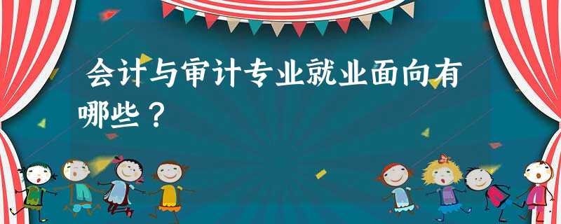 会计与审计专业就业面向有哪些? 会计与审计专业就业面向有哪些?