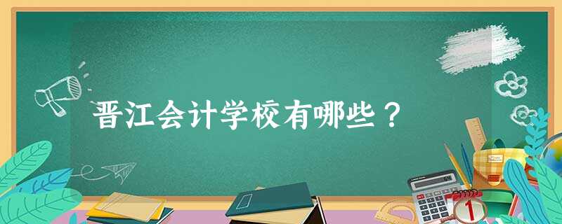 晋江会计学校有哪些? 晋江会计学校有哪些?