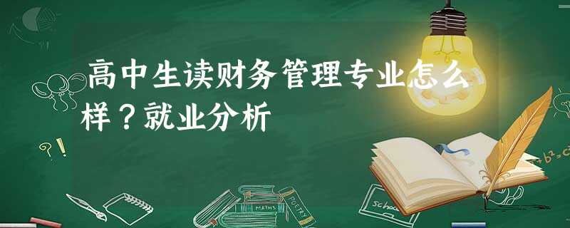 高中生读财务管理专业怎么样?就业分析 高中生读财务管理专业怎么样?就业分析