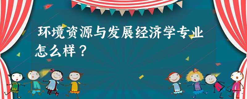 环境资源与发展经济学专业怎么样? 环境资源与发展经济学专业怎么样?