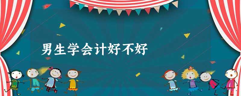 男生学会计好不好 男生学会计好不好