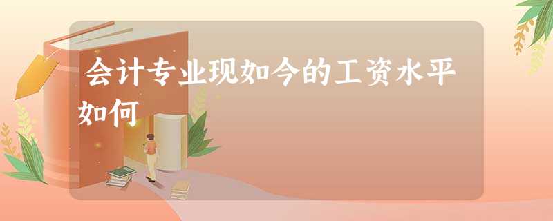 会计专业现如今的工资水平如何 会计专业现如今的工资水平如何